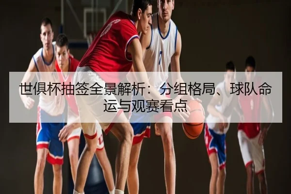 世俱杯抽签全景解析：分组格局、球队命运与观赛看点