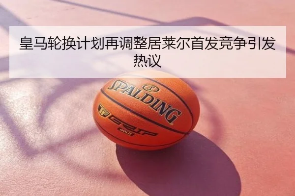 皇马轮换计划再调整居莱尔首发竞争引发热议