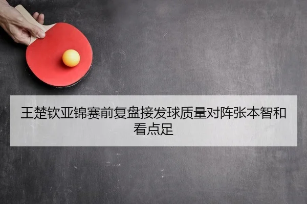 王楚钦亚锦赛前复盘接发球质量对阵张本智和看点足