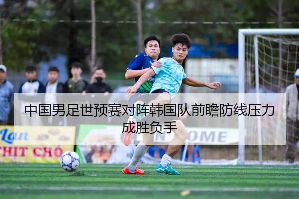 中国男足世预赛对阵韩国队前瞻防线压力成胜负手