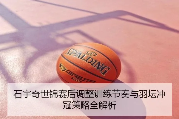 石宇奇世锦赛后调整训练节奏与羽坛冲冠策略全解析
