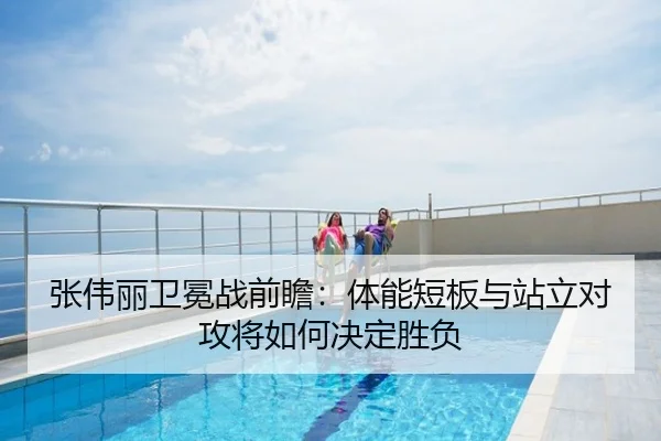 张伟丽卫冕战前瞻：体能短板与站立对攻将如何决定胜负