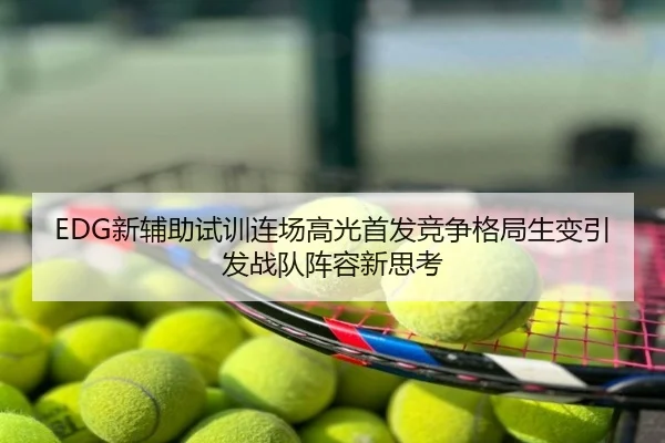 EDG新辅助试训连场高光首发竞争格局生变引发战队阵容新思考