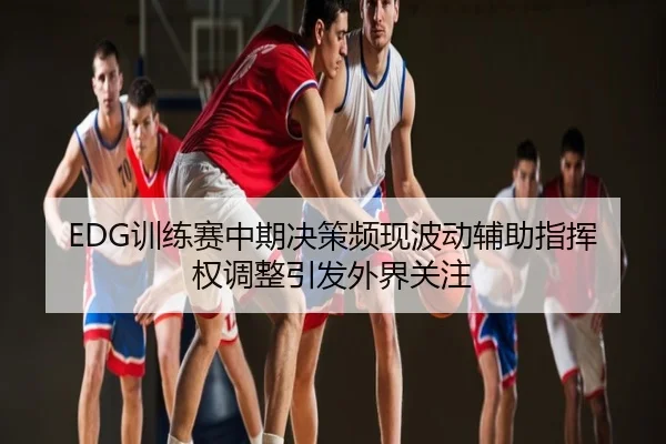 EDG训练赛中期决策频现波动辅助指挥权调整引发外界关注